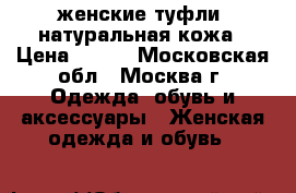 женские туфли, натуральная кожа › Цена ­ 500 - Московская обл., Москва г. Одежда, обувь и аксессуары » Женская одежда и обувь   